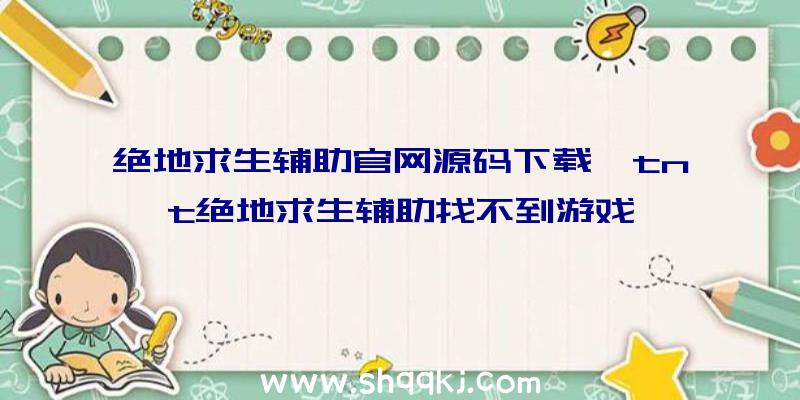 绝地求生辅助官网源码下载、tnt绝地求生辅助找不到游戏