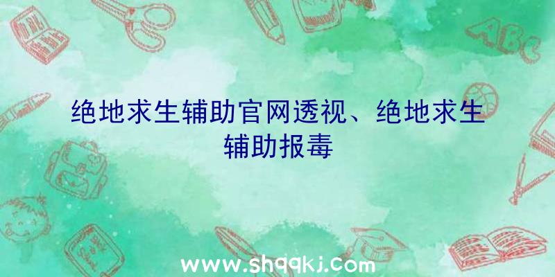 绝地求生辅助官网透视、绝地求生辅助报毒