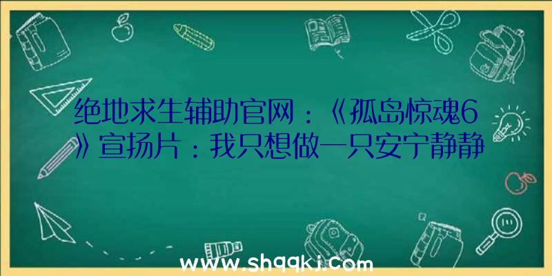 绝地求生辅助官网：《孤岛惊魂6》宣扬片：我只想做一只安宁静静的鸡霸