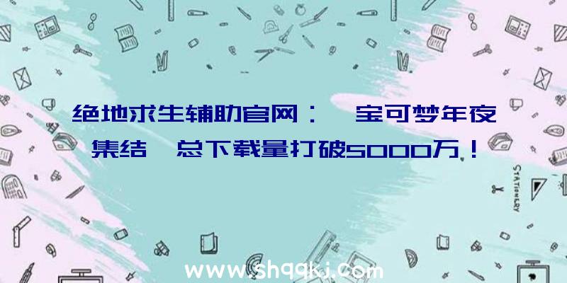 绝地求生辅助官网：《宝可梦年夜集结》总下载量打破5000万！官方庆祝赠予2000张亿奥斯券