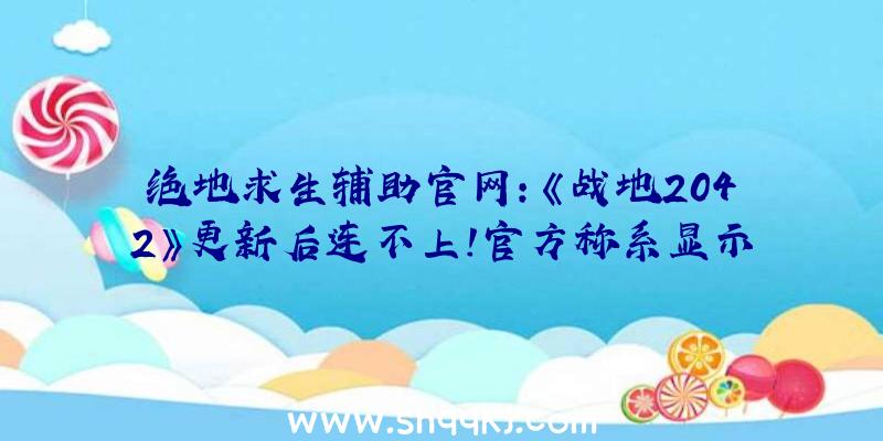 绝地求生辅助官网：《战地2042》更新后连不上！官方称系显示衔接效劳毛病