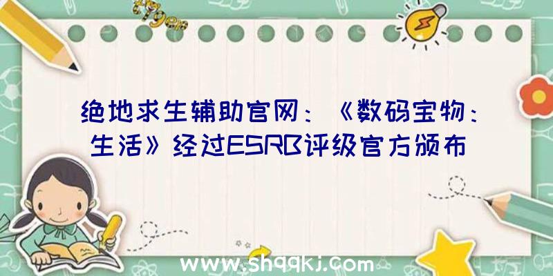 绝地求生辅助官网：《数码宝物：生活》经过ESRB评级官方颁布发表将延期至2022年出售