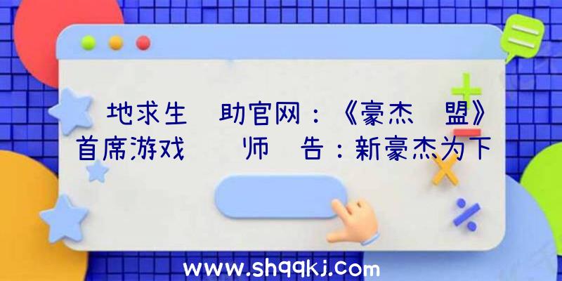 绝地求生辅助官网：《豪杰联盟》首席游戏设计师预告：新豪杰为下路AD弓手豪杰