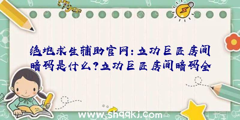 绝地求生辅助官网：立功巨匠房间暗码是什么？立功巨匠房间暗码全谜底攻略