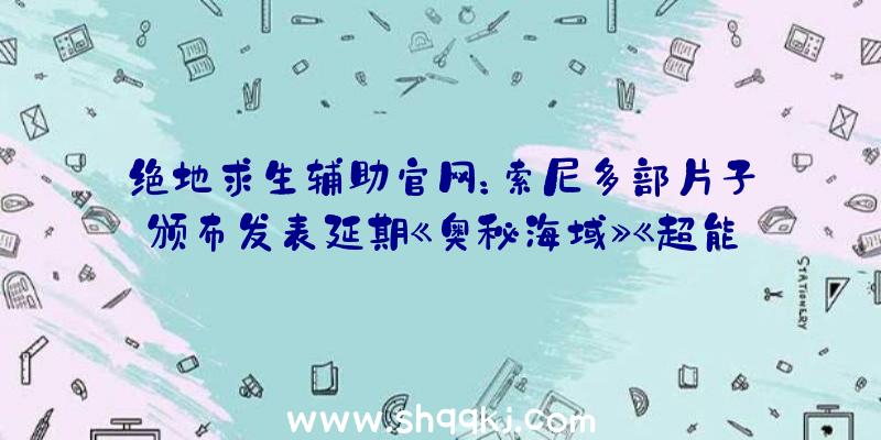 绝地求生辅助官网：索尼多部片子颁布发表延期《奥秘海域》《超能敢逝世队2020》等推至2022年2月11日