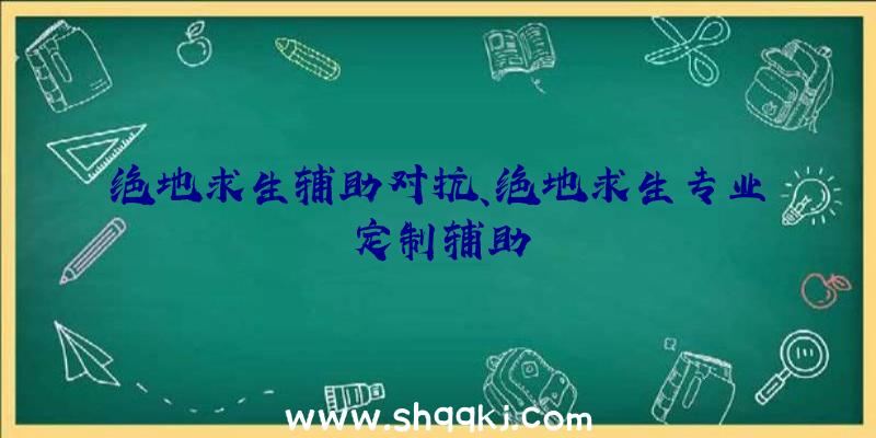 绝地求生辅助对抗、绝地求生专业定制辅助