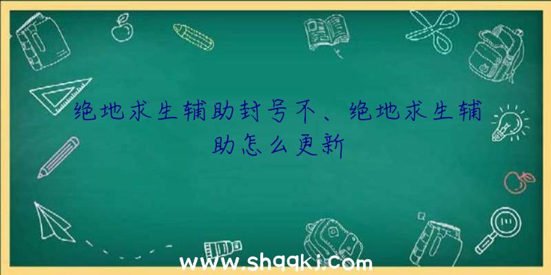 绝地求生辅助封号不、绝地求生辅助怎么更新