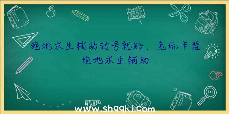 绝地求生辅助封号就赔、兔玩卡盟绝地求生辅助