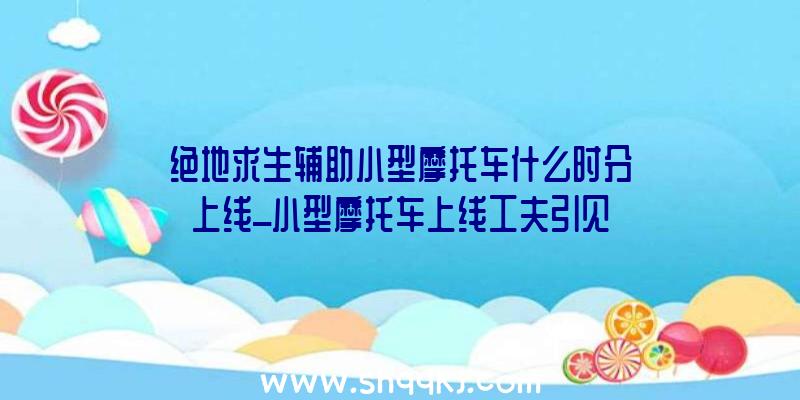 绝地求生辅助小型摩托车什么时分上线_小型摩托车上线工夫引见