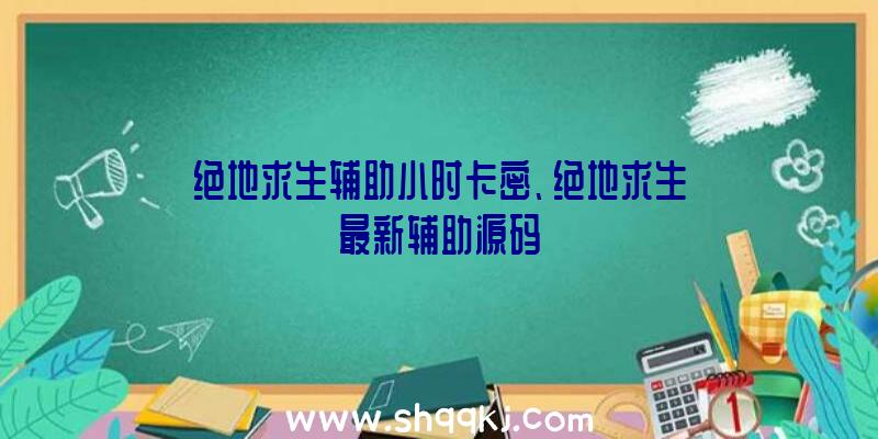 绝地求生辅助小时卡密、绝地求生最新辅助源码