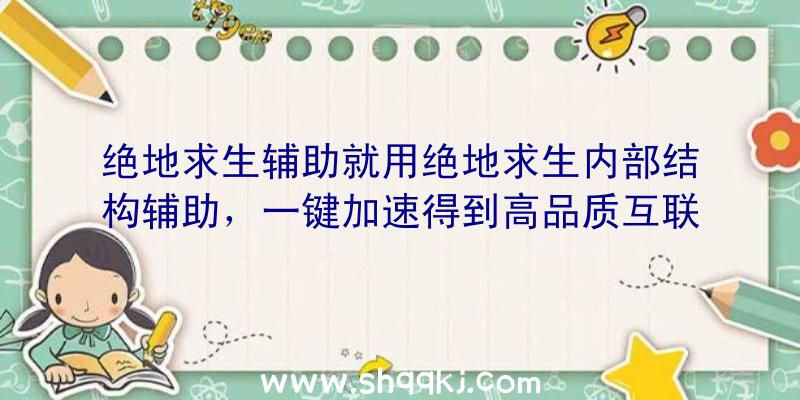 绝地求生辅助就用绝地求生内部结构辅助，一键加速得到高品质互联网