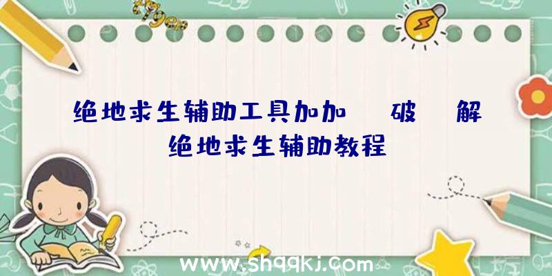 绝地求生辅助工具加加、od破解绝地求生辅助教程