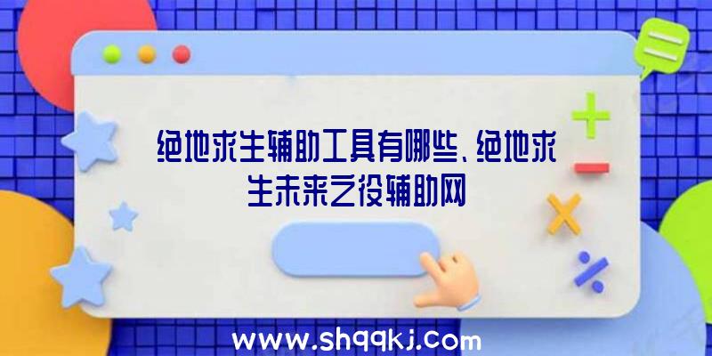 绝地求生辅助工具有哪些、绝地求生未来之役辅助网