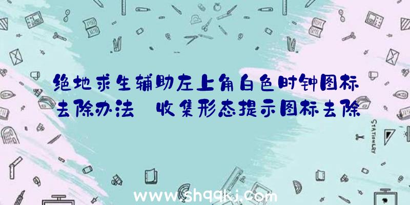 绝地求生辅助左上角白色时钟图标去除办法_收集形态提示图标去除