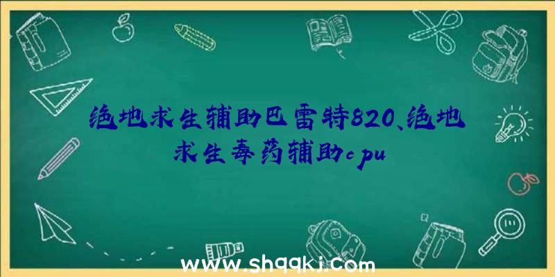 绝地求生辅助巴雷特820、绝地求生毒药辅助cpu