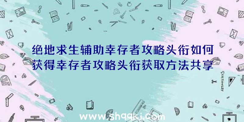 绝地求生辅助幸存者攻略头衔如何获得幸存者攻略头衔获取方法共享