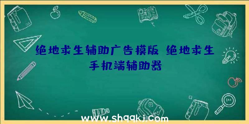 绝地求生辅助广告模版、绝地求生手机端辅助器