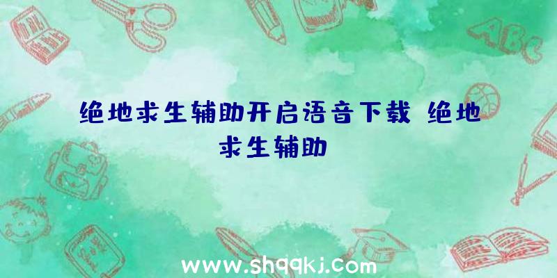 绝地求生辅助开启语音下载、绝地求生辅助aa