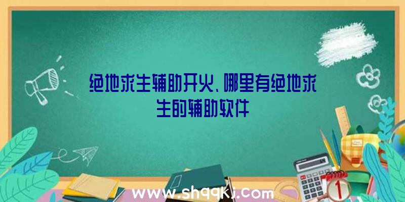 绝地求生辅助开火、哪里有绝地求生的辅助软件