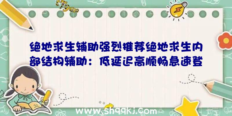 绝地求生辅助强烈推荐绝地求生内部结构辅助：低延迟高顺畅急速登陆对决