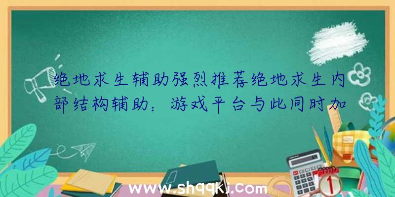 绝地求生辅助强烈推荐绝地求生内部结构辅助：游戏平台与此同时加快低延迟时间顺畅玩