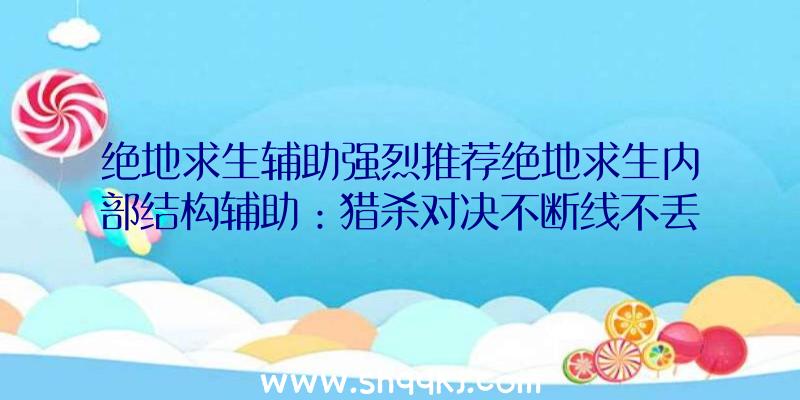 绝地求生辅助强烈推荐绝地求生内部结构辅助：猎杀对决不断线不丢包率潜心捕杀尽情对战