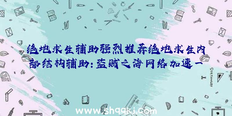 绝地求生辅助强烈推荐绝地求生内部结构辅助：盗贼之海网络加速一键低延迟时间好互联网