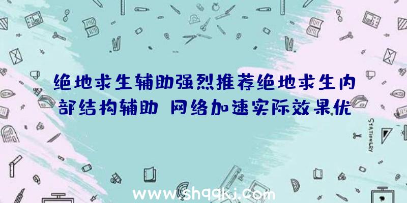 绝地求生辅助强烈推荐绝地求生内部结构辅助：网络加速实际效果优异