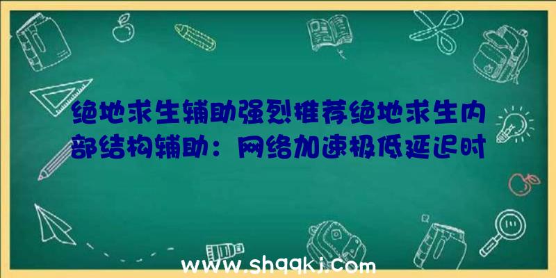 绝地求生辅助强烈推荐绝地求生内部结构辅助：网络加速极低延迟时间锁住比赛场获胜