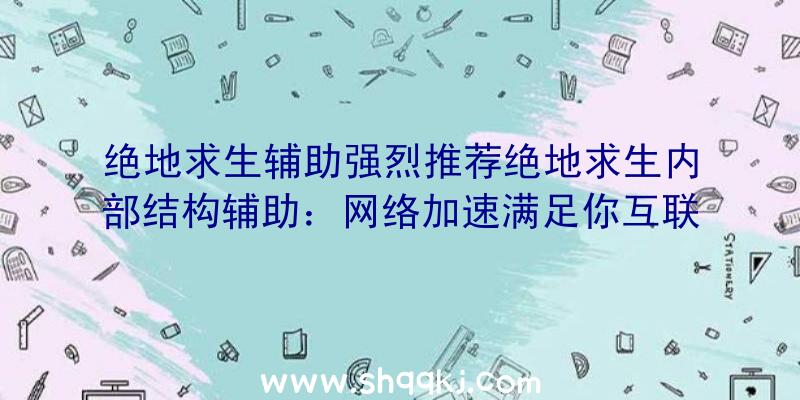 绝地求生辅助强烈推荐绝地求生内部结构辅助：网络加速满足你互联网一切所需