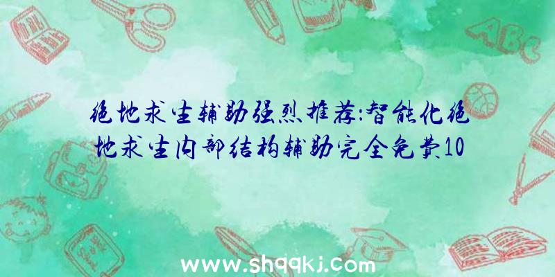 绝地求生辅助强烈推荐：智能化绝地求生内部结构辅助完全免费10天