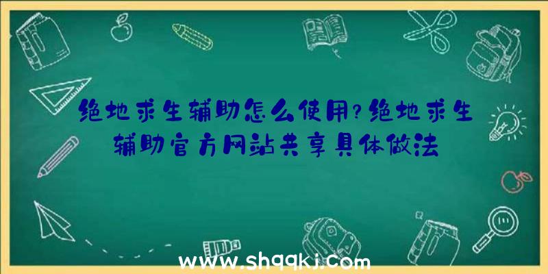 绝地求生辅助怎么使用？绝地求生辅助官方网站共享具体做法