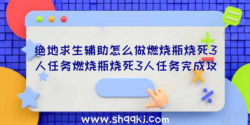 绝地求生辅助怎么做燃烧瓶烧死3人任务燃烧瓶烧死3人任务完成攻