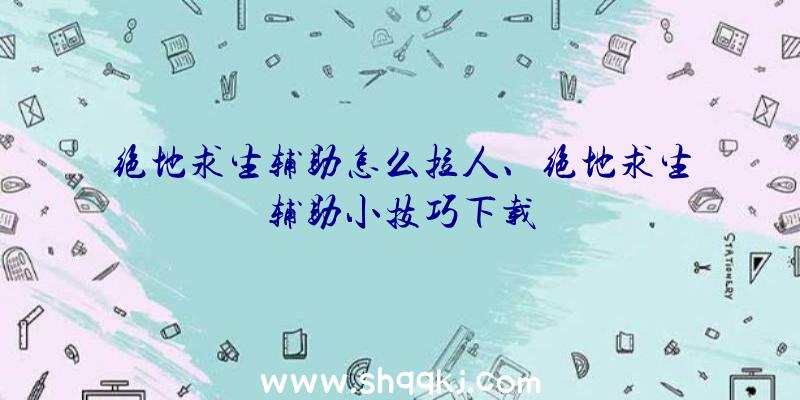 绝地求生辅助怎么拉人、绝地求生辅助小技巧下载