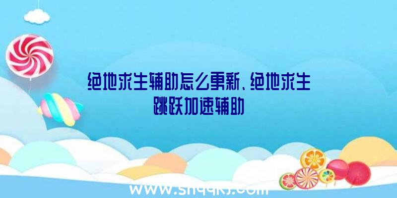 绝地求生辅助怎么更新、绝地求生跳跃加速辅助