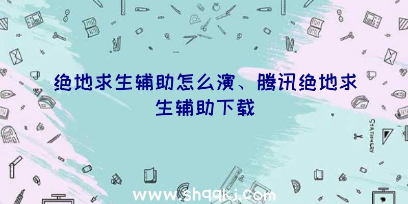 绝地求生辅助怎么演、腾讯绝地求生辅助下载