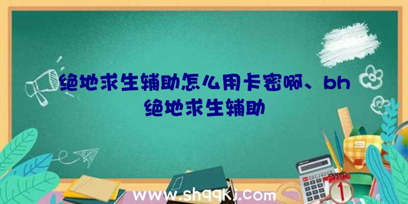 绝地求生辅助怎么用卡密啊、bh绝地求生辅助