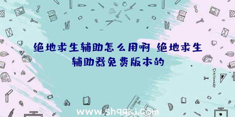 绝地求生辅助怎么用啊、绝地求生辅助器免费版本的