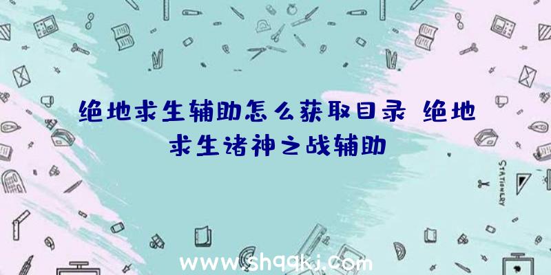 绝地求生辅助怎么获取目录、绝地求生诸神之战辅助