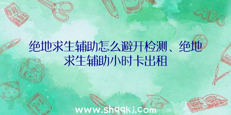 绝地求生辅助怎么避开检测、绝地求生辅助小时卡出租