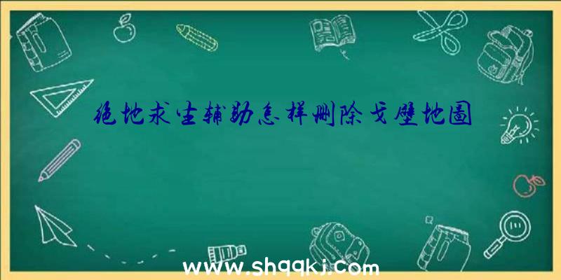 绝地求生辅助怎样删除戈壁地图