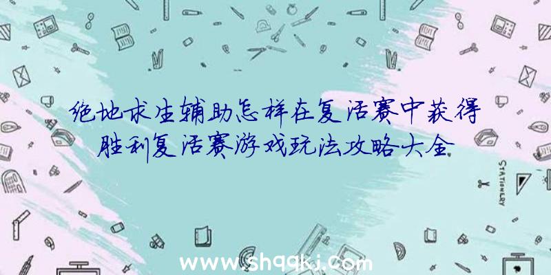 绝地求生辅助怎样在复活赛中获得胜利复活赛游戏玩法攻略大全