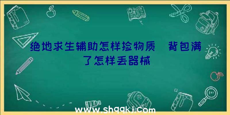 绝地求生辅助怎样捡物质_背包满了怎样丢器械