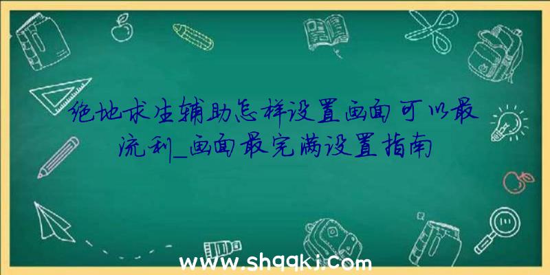 绝地求生辅助怎样设置画面可以最流利_画面最完满设置指南