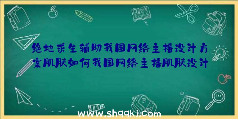 绝地求生辅助我国网络主播设计方案肌肤如何我国网络主播肌肤设计图纸共享