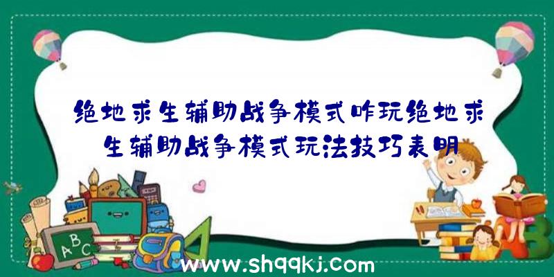 绝地求生辅助战争模式咋玩绝地求生辅助战争模式玩法技巧表明