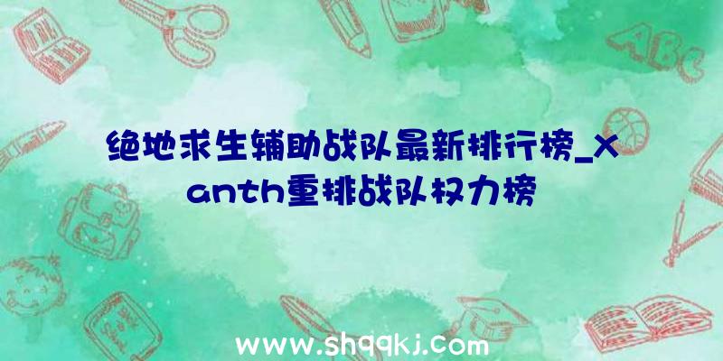 绝地求生辅助战队最新排行榜_Xanth重排战队权力榜