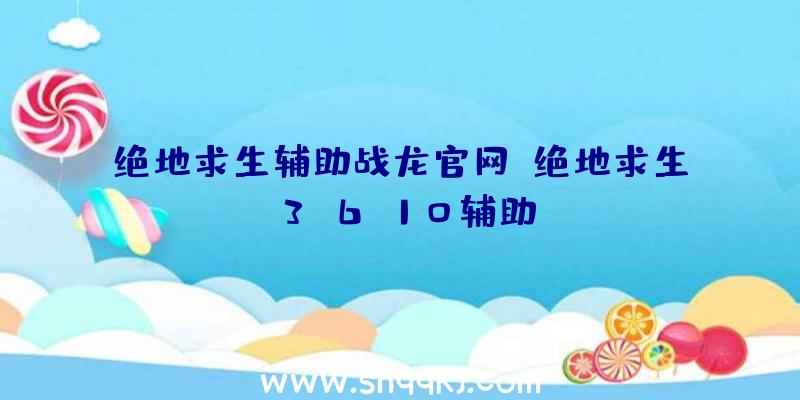 绝地求生辅助战龙官网、绝地求生3.6.10辅助