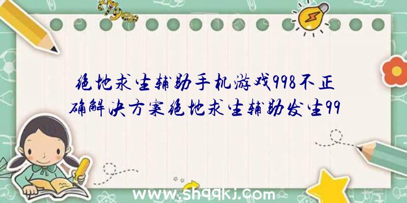 绝地求生辅助手机游戏998不正确解决方案绝地求生辅助发生998不正确怎