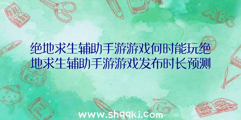 绝地求生辅助手游游戏何时能玩绝地求生辅助手游游戏发布时长预测分析